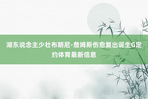 湖东说念主少壮布朗尼-詹姆斯伤愈复出诞生G定约体育最新信息