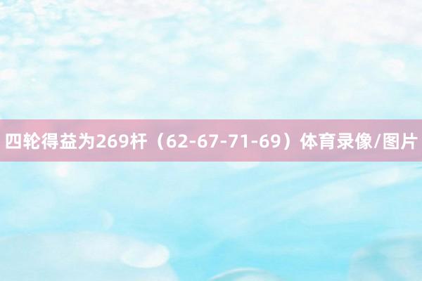 四轮得益为269杆（62-67-71-69）体育录像/图片