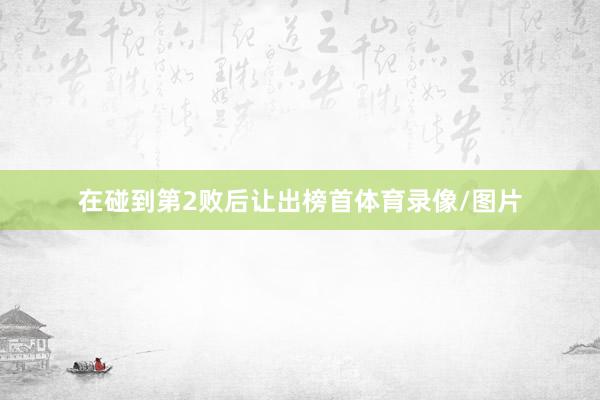 在碰到第2败后让出榜首体育录像/图片