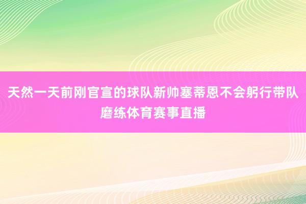 天然一天前刚官宣的球队新帅塞蒂恩不会躬行带队磨练体育赛事直播