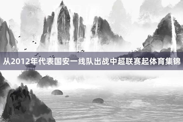 从2012年代表国安一线队出战中超联赛起体育集锦