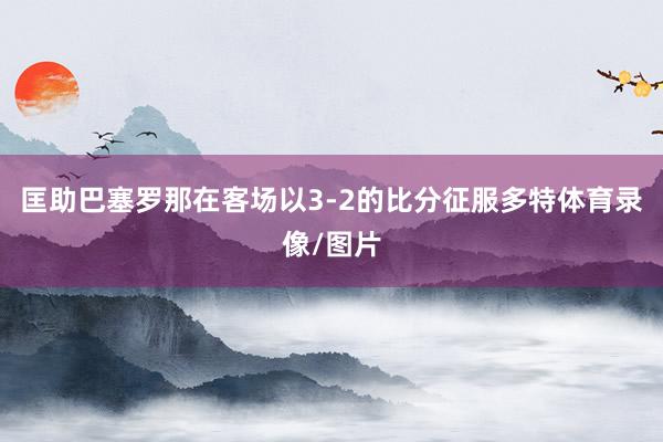匡助巴塞罗那在客场以3-2的比分征服多特体育录像/图片