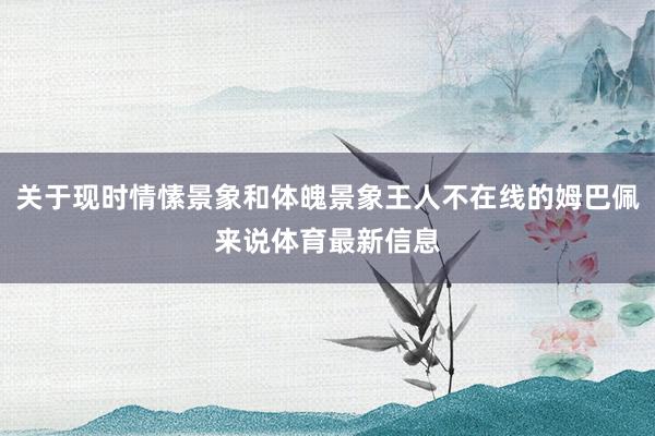 关于现时情愫景象和体魄景象王人不在线的姆巴佩来说体育最新信息