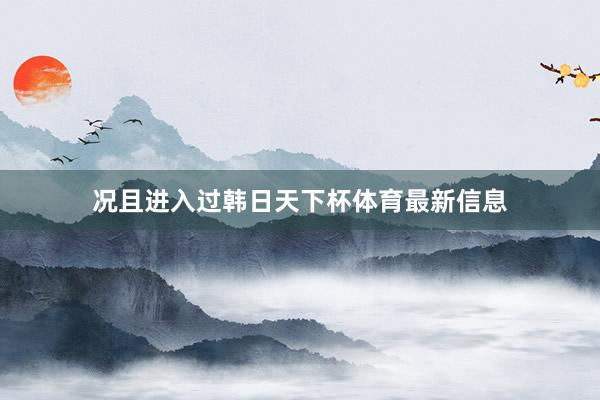 况且进入过韩日天下杯体育最新信息