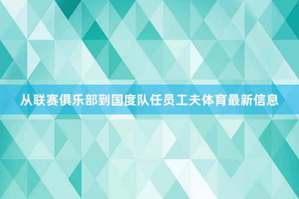 从联赛俱乐部到国度队任员工夫体育最新信息