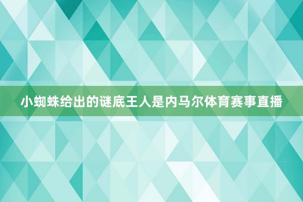 小蜘蛛给出的谜底王人是内马尔体育赛事直播