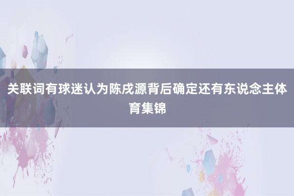 关联词有球迷认为陈戌源背后确定还有东说念主体育集锦