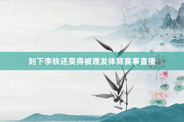 刻下李铁还莫得被理发体育赛事直播