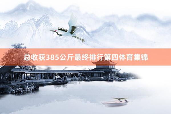 总收获385公斤最终排行第四体育集锦