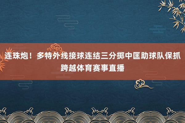 连珠炮！多特外线接球连结三分掷中匡助球队保抓跨越体育赛事直播
