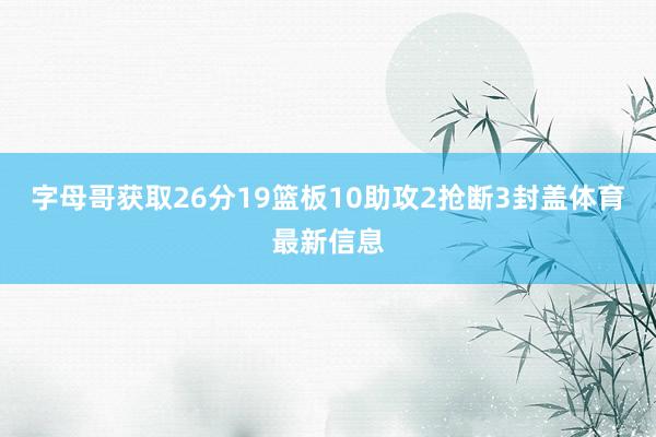 字母哥获取26分19篮板10助攻2抢断3封盖体育最新信息