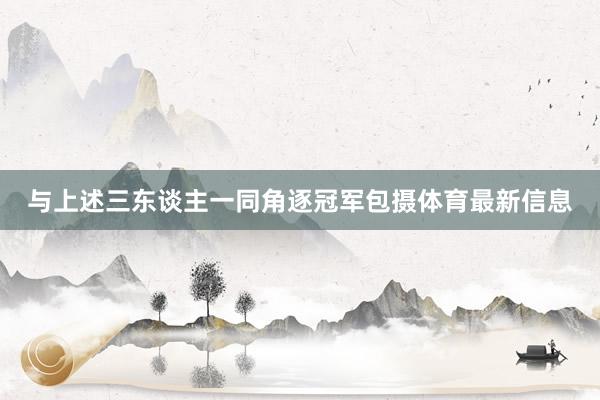 与上述三东谈主一同角逐冠军包摄体育最新信息