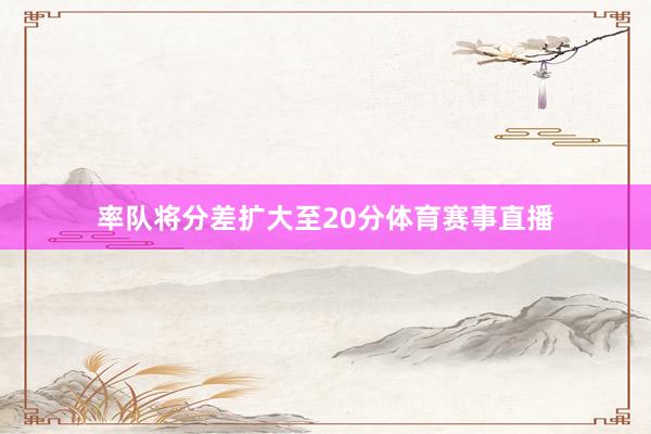 率队将分差扩大至20分体育赛事直播