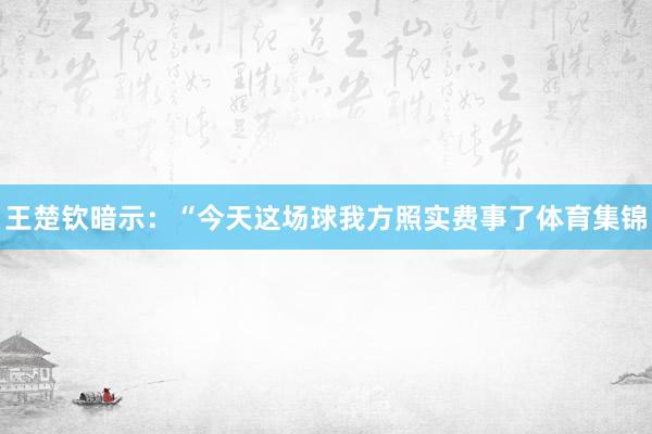 王楚钦暗示：“今天这场球我方照实费事了体育集锦