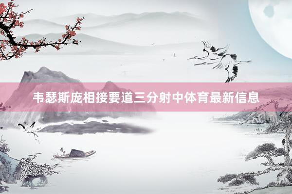 韦瑟斯庞相接要道三分射中体育最新信息