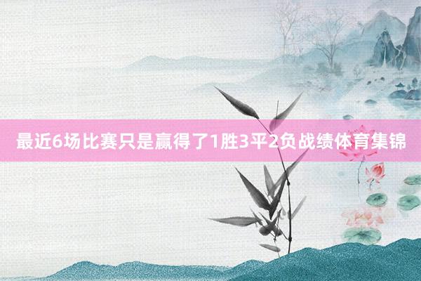 最近6场比赛只是赢得了1胜3平2负战绩体育集锦