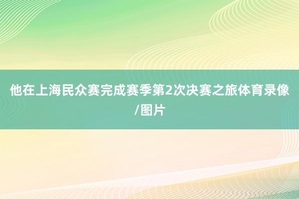 他在上海民众赛完成赛季第2次决赛之旅体育录像/图片