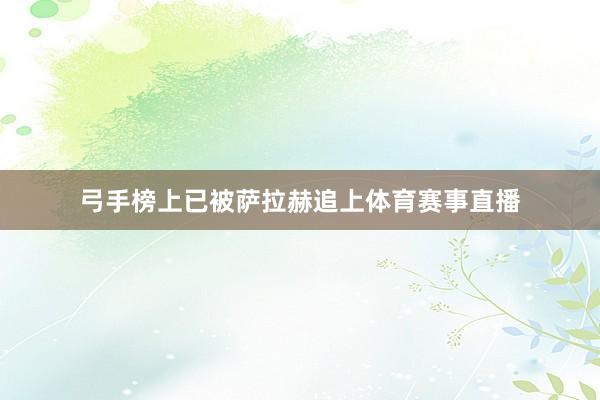 弓手榜上已被萨拉赫追上体育赛事直播