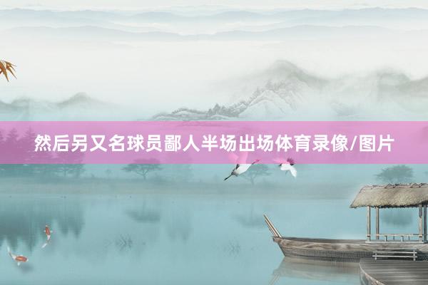 然后另又名球员鄙人半场出场体育录像/图片
