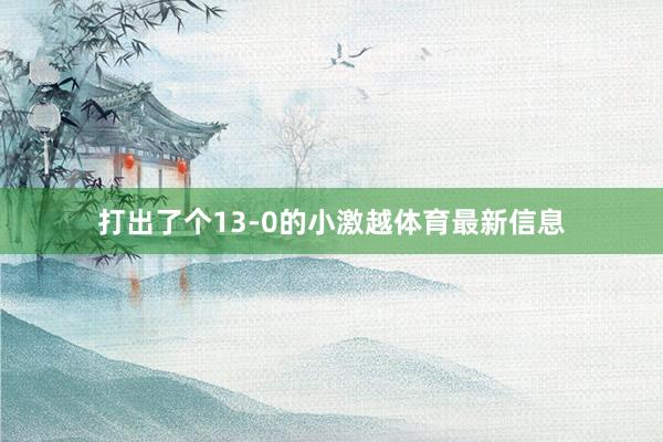 打出了个13-0的小激越体育最新信息