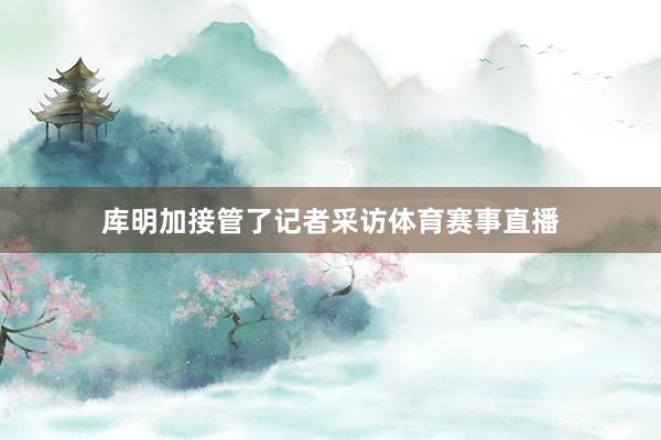 库明加接管了记者采访体育赛事直播