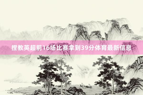 捏教英超前16场比赛拿到39分体育最新信息