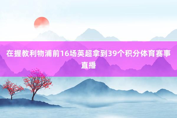 在握教利物浦前16场英超拿到39个积分体育赛事直播