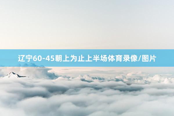 辽宁60-45朝上为止上半场体育录像/图片
