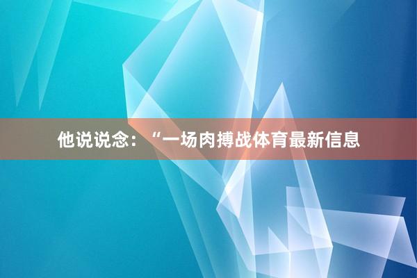 他说说念：“一场肉搏战体育最新信息