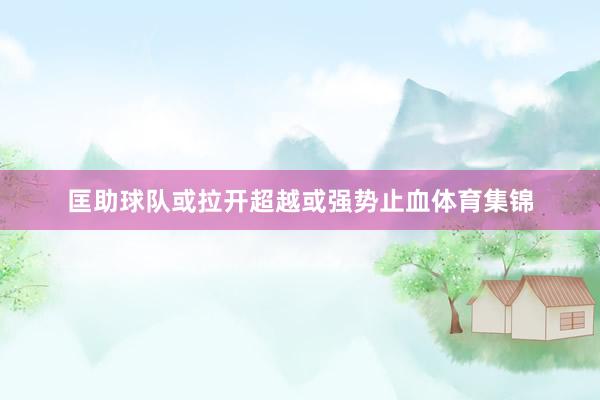 匡助球队或拉开超越或强势止血体育集锦