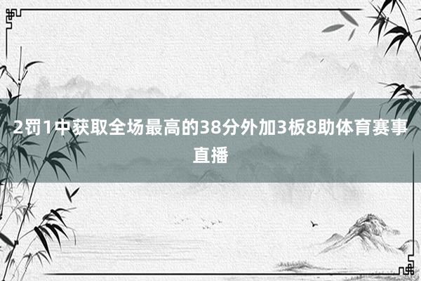 2罚1中获取全场最高的38分外加3板8助体育赛事直播