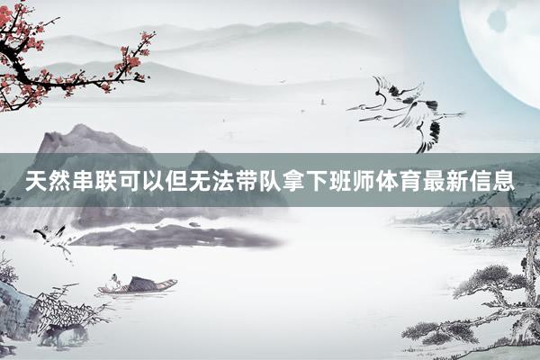 天然串联可以但无法带队拿下班师体育最新信息