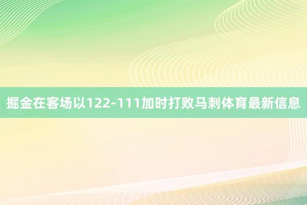 掘金在客场以122-111加时打败马刺体育最新信息