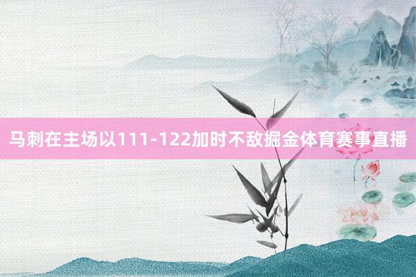 马刺在主场以111-122加时不敌掘金体育赛事直播
