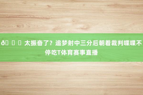 😅太振奋了？追梦射中三分后朝着裁判喋喋不停吃T体育赛事直播