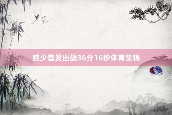 威少首发出战36分16秒体育集锦