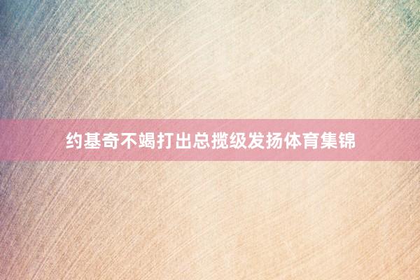约基奇不竭打出总揽级发扬体育集锦