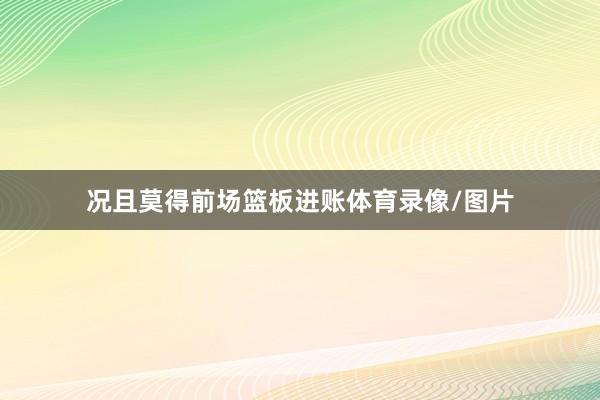 况且莫得前场篮板进账体育录像/图片