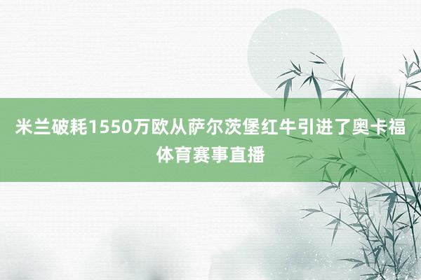 米兰破耗1550万欧从萨尔茨堡红牛引进了奥卡福体育赛事直播
