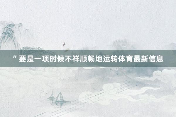 ”　　要是一项时候不祥顺畅地运转体育最新信息