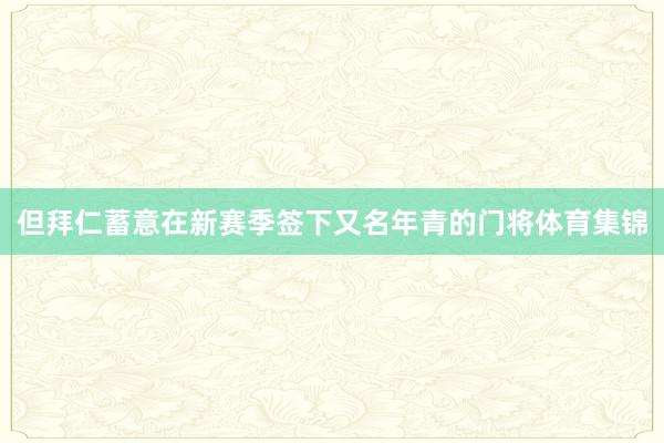 但拜仁蓄意在新赛季签下又名年青的门将体育集锦