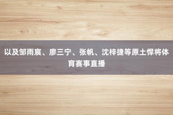 以及邹雨宸、廖三宁、张帆、沈梓捷等原土悍将体育赛事直播