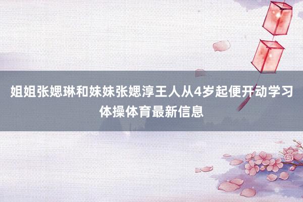 姐姐张媤琳和妹妹张媤淳王人从4岁起便开动学习体操体育最新信息