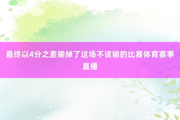 最终以4分之差输掉了这场不该输的比赛体育赛事直播