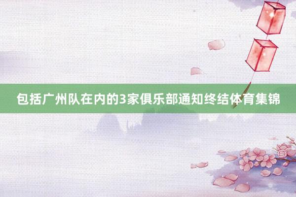 包括广州队在内的3家俱乐部通知终结体育集锦