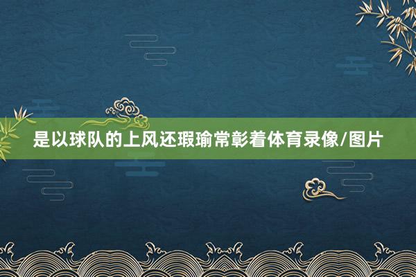 是以球队的上风还瑕瑜常彰着体育录像/图片