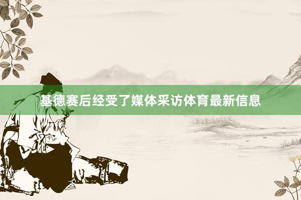 基德赛后经受了媒体采访体育最新信息