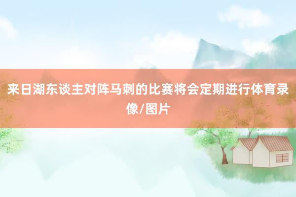 来日湖东谈主对阵马刺的比赛将会定期进行体育录像/图片