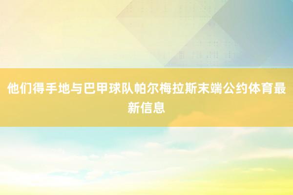 他们得手地与巴甲球队帕尔梅拉斯末端公约体育最新信息