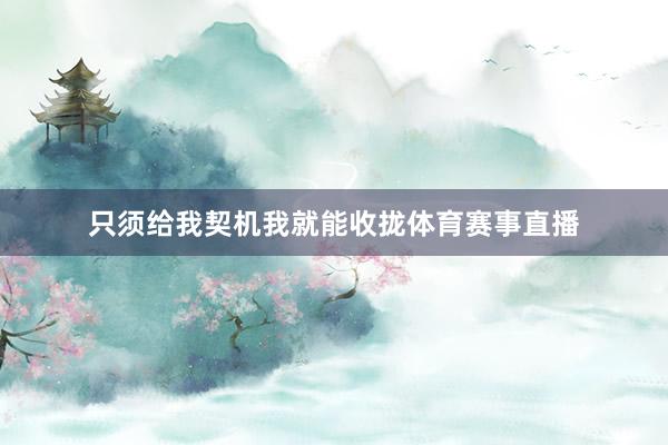只须给我契机我就能收拢体育赛事直播
